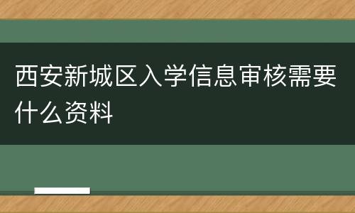 西安新城区入学信息审核需要什么资料