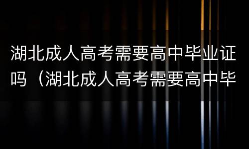 湖北成人高考需要高中毕业证吗（湖北成人高考需要高中毕业证吗?）