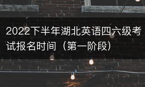 2022下半年湖北英语四六级考试报名时间（第一阶段）