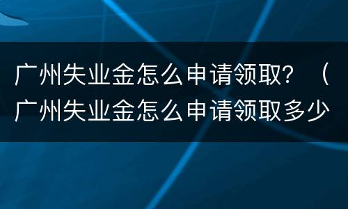 广州失业金怎么申请领取？（广州失业金怎么申请领取多少钱）