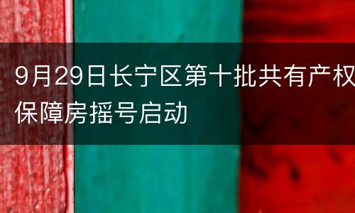 9月29日长宁区第十批共有产权保障房摇号启动