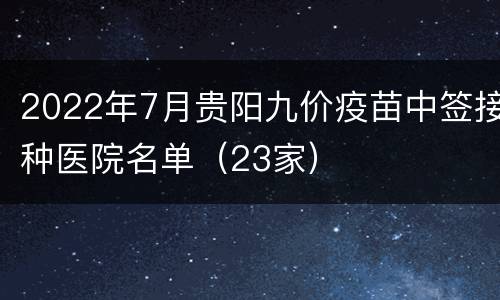 2022年7月贵阳九价疫苗中签接种医院名单（23家）