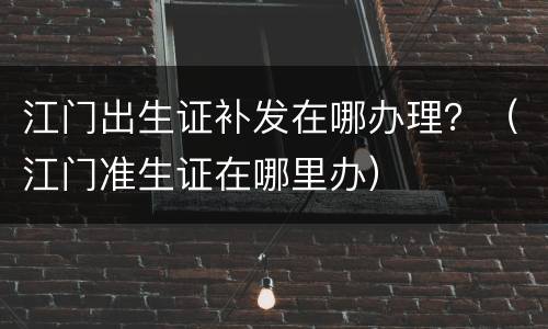 江门出生证补发在哪办理？（江门准生证在哪里办）