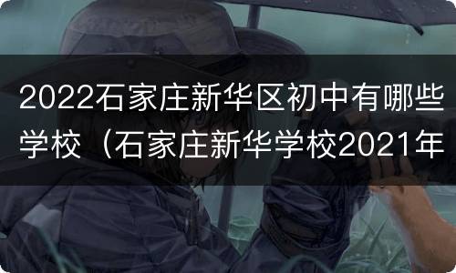 2022石家庄新华区初中有哪些学校（石家庄新华学校2021年初中招生）