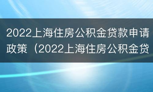 2022上海住房公积金贷款申请政策（2022上海住房公积金贷款申请政策及条件）