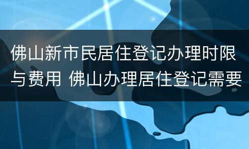 佛山新市民居住登记办理时限与费用 佛山办理居住登记需要什么
