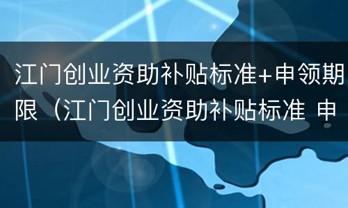 江门创业资助补贴标准+申领期限（江门创业资助补贴标准 申领期限是多久）