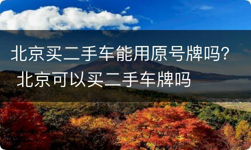 北京买二手车能用原号牌吗？ 北京可以买二手车牌吗
