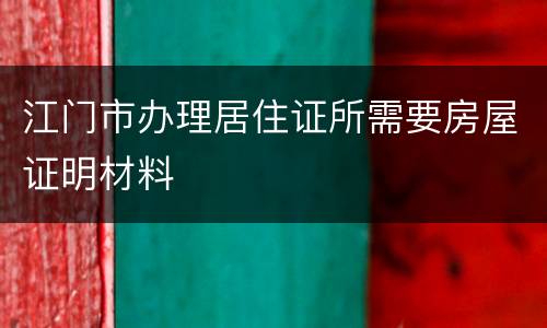 江门市办理居住证所需要房屋证明材料