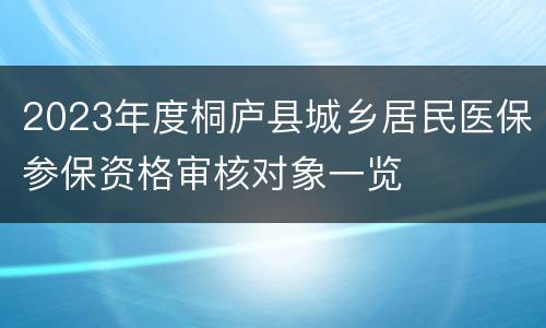 2023年度桐庐县城乡居民医保参保资格审核对象一览