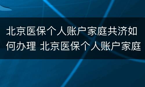 北京医保个人账户家庭共济如何办理 北京医保个人账户家庭共济说明及操作方法