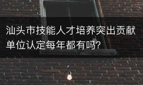 汕头市技能人才培养突出贡献单位认定每年都有吗？