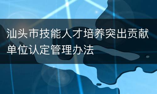 汕头市技能人才培养突出贡献单位认定管理办法