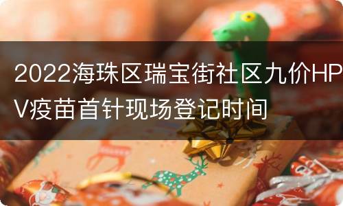 2022海珠区瑞宝街社区九价HPV疫苗首针现场登记时间