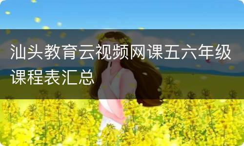 汕头教育云视频网课五六年级课程表汇总