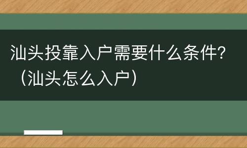 汕头投靠入户需要什么条件？（汕头怎么入户）