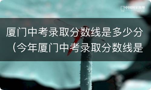 厦门中考录取分数线是多少分（今年厦门中考录取分数线是多少）