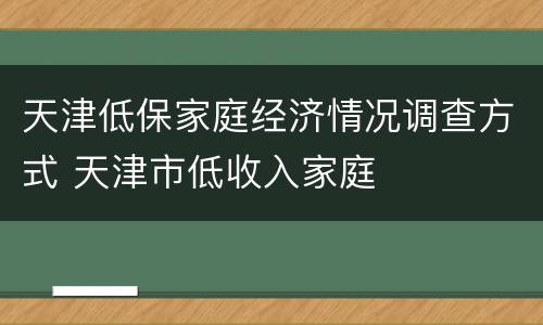 天津低保家庭经济情况调查方式 天津市低收入家庭