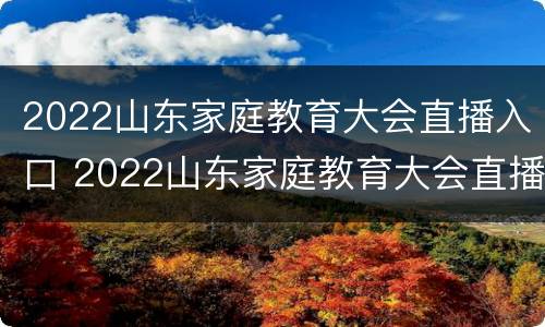 2022山东家庭教育大会直播入口 2022山东家庭教育大会直播入口在哪里