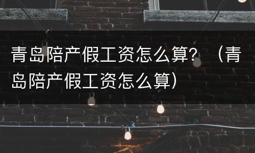 青岛陪产假工资怎么算？（青岛陪产假工资怎么算）