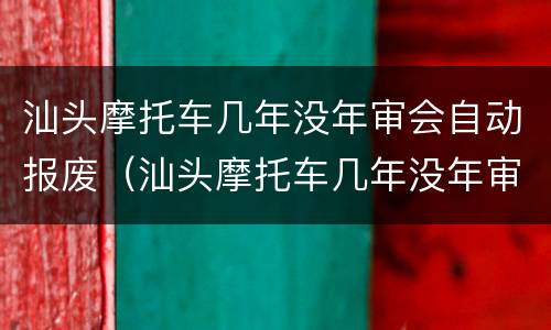 汕头摩托车几年没年审会自动报废（汕头摩托车几年没年审会自动报废吗）