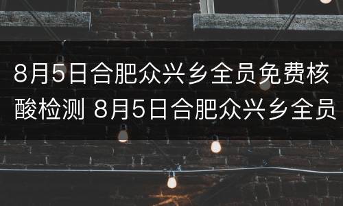 8月5日合肥众兴乡全员免费核酸检测 8月5日合肥众兴乡全员免费核酸检测结果
