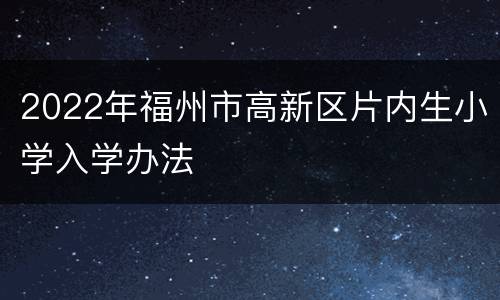2022年福州市高新区片内生小学入学办法