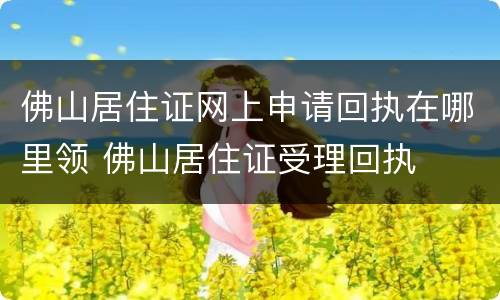 佛山居住证网上申请回执在哪里领 佛山居住证受理回执