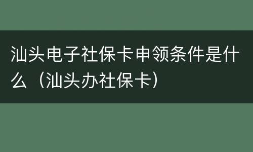 汕头电子社保卡申领条件是什么（汕头办社保卡）
