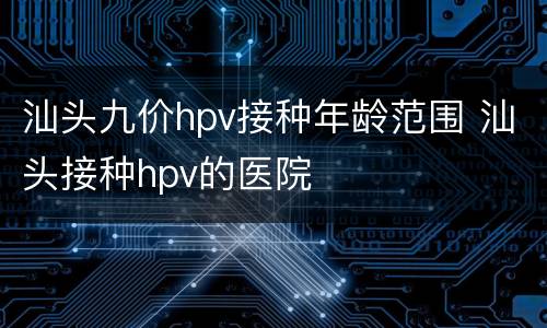 汕头九价hpv接种年龄范围 汕头接种hpv的医院