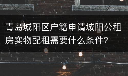 青岛城阳区户籍申请城阳公租房实物配租需要什么条件？