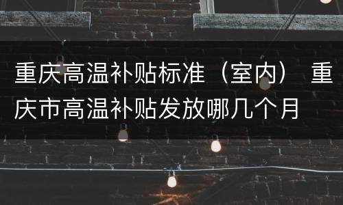重庆高温补贴标准（室内） 重庆市高温补贴发放哪几个月