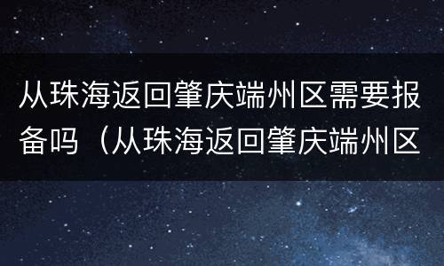 从珠海返回肇庆端州区需要报备吗（从珠海返回肇庆端州区需要报备吗最新）