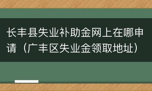 长丰县失业补助金网上在哪申请（广丰区失业金领取地址）