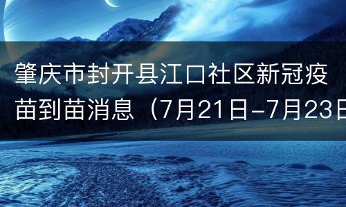 肇庆市封开县江口社区新冠疫苗到苗消息（7月21日-7月23日）