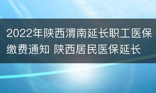 2022年陕西渭南延长职工医保缴费通知 陕西居民医保延长