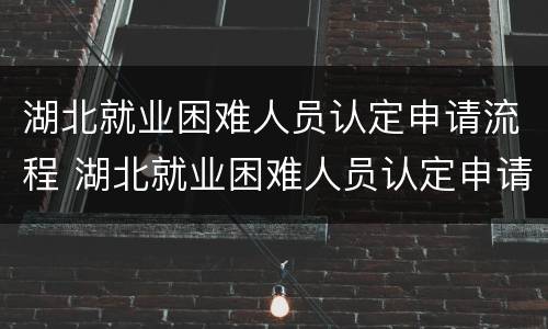 湖北就业困难人员认定申请流程 湖北就业困难人员认定申请流程图