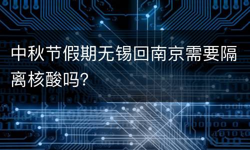 中秋节假期无锡回南京需要隔离核酸吗？