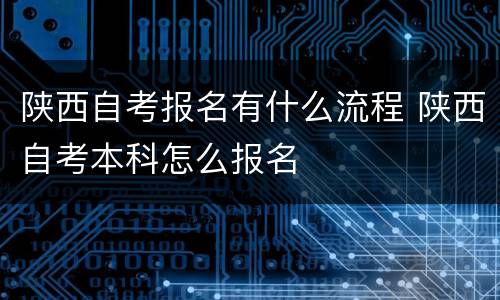 陕西自考报名有什么流程 陕西自考本科怎么报名