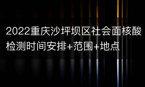 2022重庆沙坪坝区社会面核酸检测时间安排+范围+地点