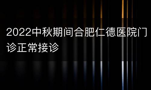 2022中秋期间合肥仁德医院门诊正常接诊