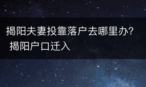 揭阳夫妻投靠落户去哪里办？ 揭阳户口迁入