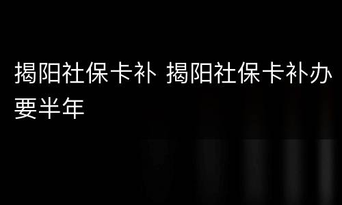 揭阳社保卡补 揭阳社保卡补办要半年