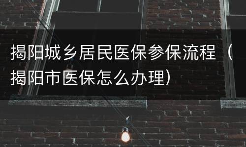 揭阳城乡居民医保参保流程（揭阳市医保怎么办理）