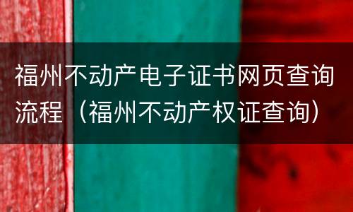 福州不动产电子证书网页查询流程（福州不动产权证查询）