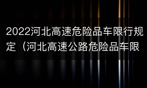 2022河北高速危险品车限行规定（河北高速公路危险品车限行时间）