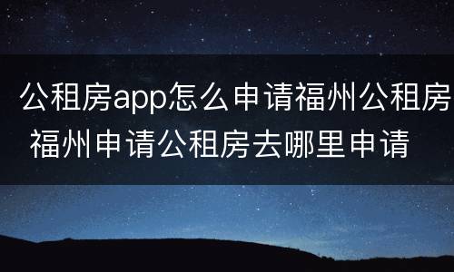 公租房app怎么申请福州公租房 福州申请公租房去哪里申请