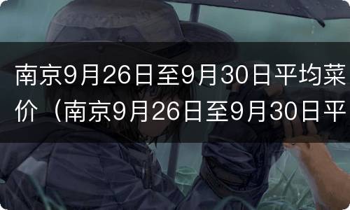南京9月26日至9月30日平均菜价（南京9月26日至9月30日平均菜价多少钱）