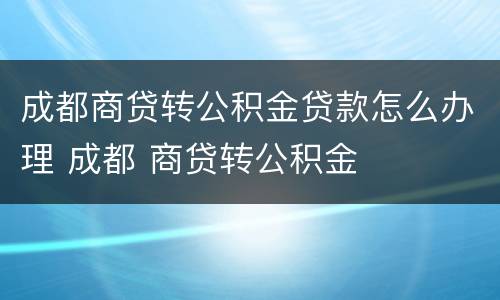 成都商贷转公积金贷款怎么办理 成都 商贷转公积金