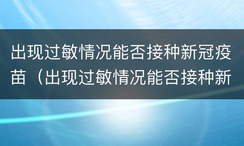 出现过敏情况能否接种新冠疫苗（出现过敏情况能否接种新冠疫苗第三针）